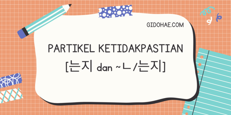 Partikel Ketidakpastian [는지 Dan ~ㄴ/는지]